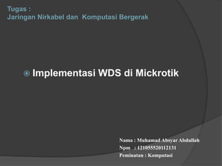 Tugas :
Jaringan Nirkabel dan Komputasi Bergerak
Nama : Muhamad Absyar Abdullah
Npm : 121055520112131
Peminatan : Komputasi
 Implementasi WDS di Mickrotik
 