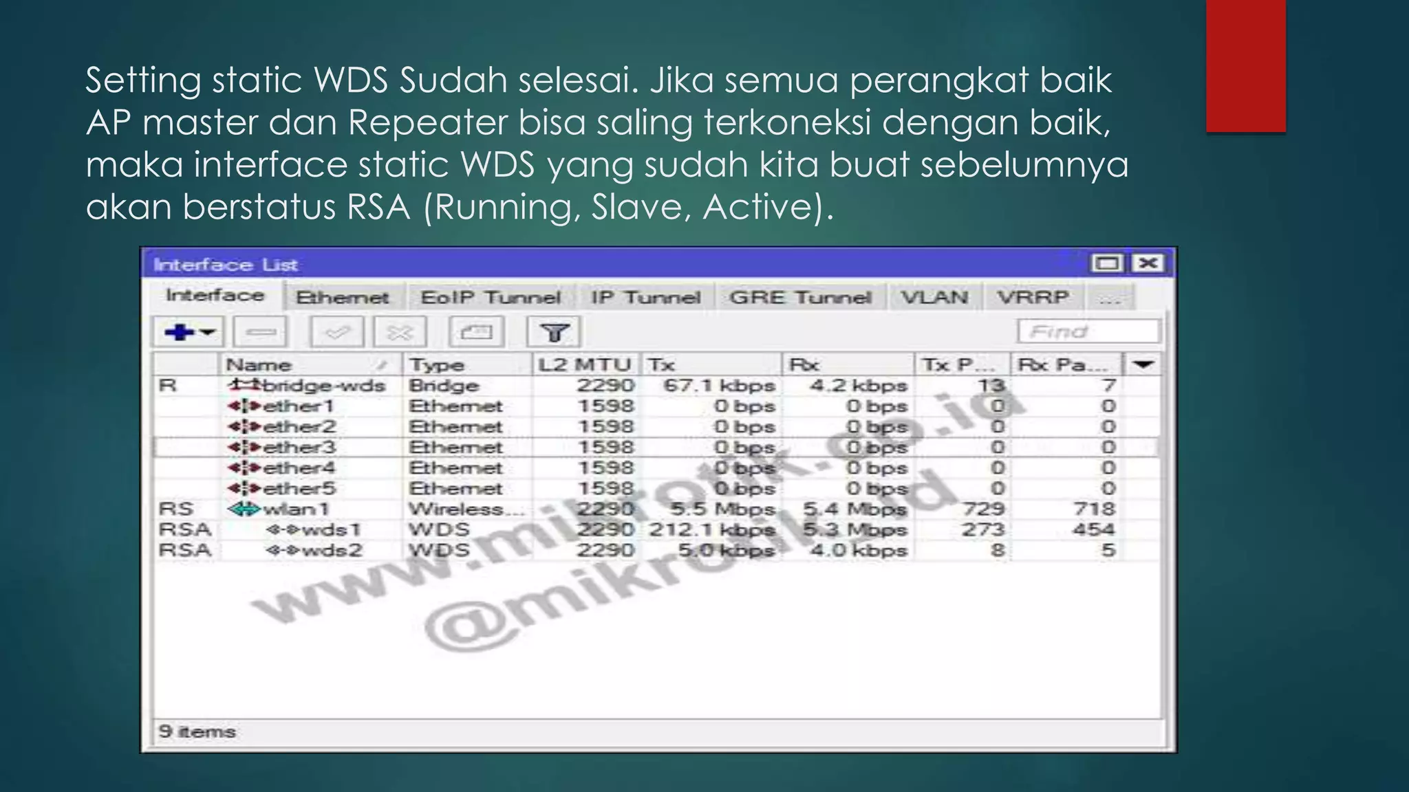 Setting static WDS Sudah selesai. Jika semua perangkat baik
AP master dan Repeater bisa saling terkoneksi dengan baik,
maka interface static WDS yang sudah kita buat sebelumnya
akan berstatus RSA (Running, Slave, Active).
 