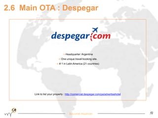 → Headquarter: Argentina 
→ One unique travel booking site. 
→ # 1 in Latin America (21 countries) 
Link to list your property : http://comercial.despegar.com/pa/advertisehotel 
Become Hopinoer 
14 
2.6 Main OTA : Despegar 
 