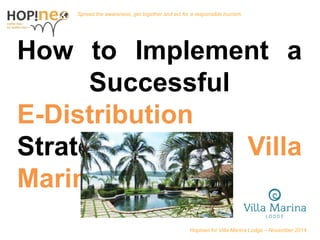 Spread the awareness, get together and act for a responsible tourism. 
How to Implement a 
Successful 
E-Distribution 
Strategy at Villa 
Marina Lodge ? 
Become Hopinoer 
Hopineo for Villa Marina Lodge – November 2014 
 