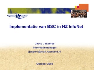 Implementatie van BSC in HZ InfoNet


             Jacco Jasperse
           Informatiemanager
        jjasper1@mail.hzeeland.nl



              Oktober 2002
 