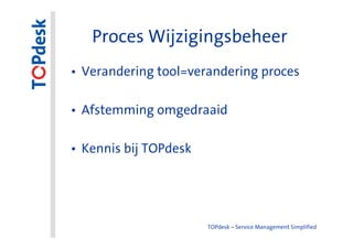 Proces Wijzigingsbeheer
• Verandering tool=verandering proces

• Afstemming omgedraaid

• Kennis bij TOPdesk




                       TOPdesk – Service Management Simplified
 
