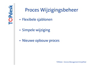 Proces Wijzigingsbeheer
• Flexibele sjablonen

• Simpele wijziging

• Nieuwe opbouw proces




                        TOPdesk – Service Management Simplified
 