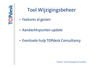 Tool Wijzigingsbeheer
• Features al gezien

• Aandachtspunten update

• Eventuele hulp TOPdesk Consultancy




                       TOPdesk – Service Management Simplified
 