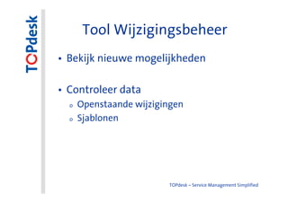 Tool Wijzigingsbeheer
• Bekijk nieuwe mogelijkheden

• Controleer data
  o   Openstaande wijzigingen
  o   Sjablonen




                         TOPdesk – Service Management Simplified
 