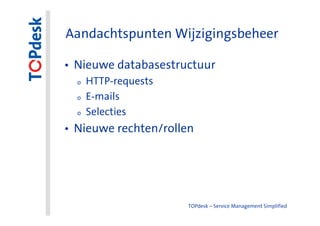 Aandachtspunten Wijzigingsbeheer

• Nieuwe databasestructuur
  o   HTTP-requests
  o   E-mails
  o   Selecties
• Nieuwe rechten/rollen




                      TOPdesk – Service Management Simplified
 