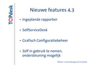 Nieuwe features 4.3
• Ingeplande rapporten

• SelfServiceDesk

• Grafisch Configuratiebeheer

• Zelf in gebruik te nemen,
  ondersteuning mogelijk
                       TOPdesk – Service Management Simplified
 