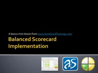 Balanced Scorecard Implementation A bonus mini-lesson from www.ScoreCardTrainings.com 