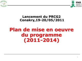 Lancement du PRCG2  Conakry,19-20/05/2011 Plan de mise en oeuvre  du programme (2011-2014)  1 