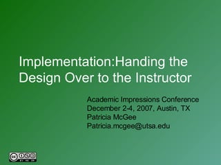 Implementation:Handing the Design Over to the Instructor Academic Impressions Conference December 2-4, 2007, Austin, TX Patricia McGee [email_address] 