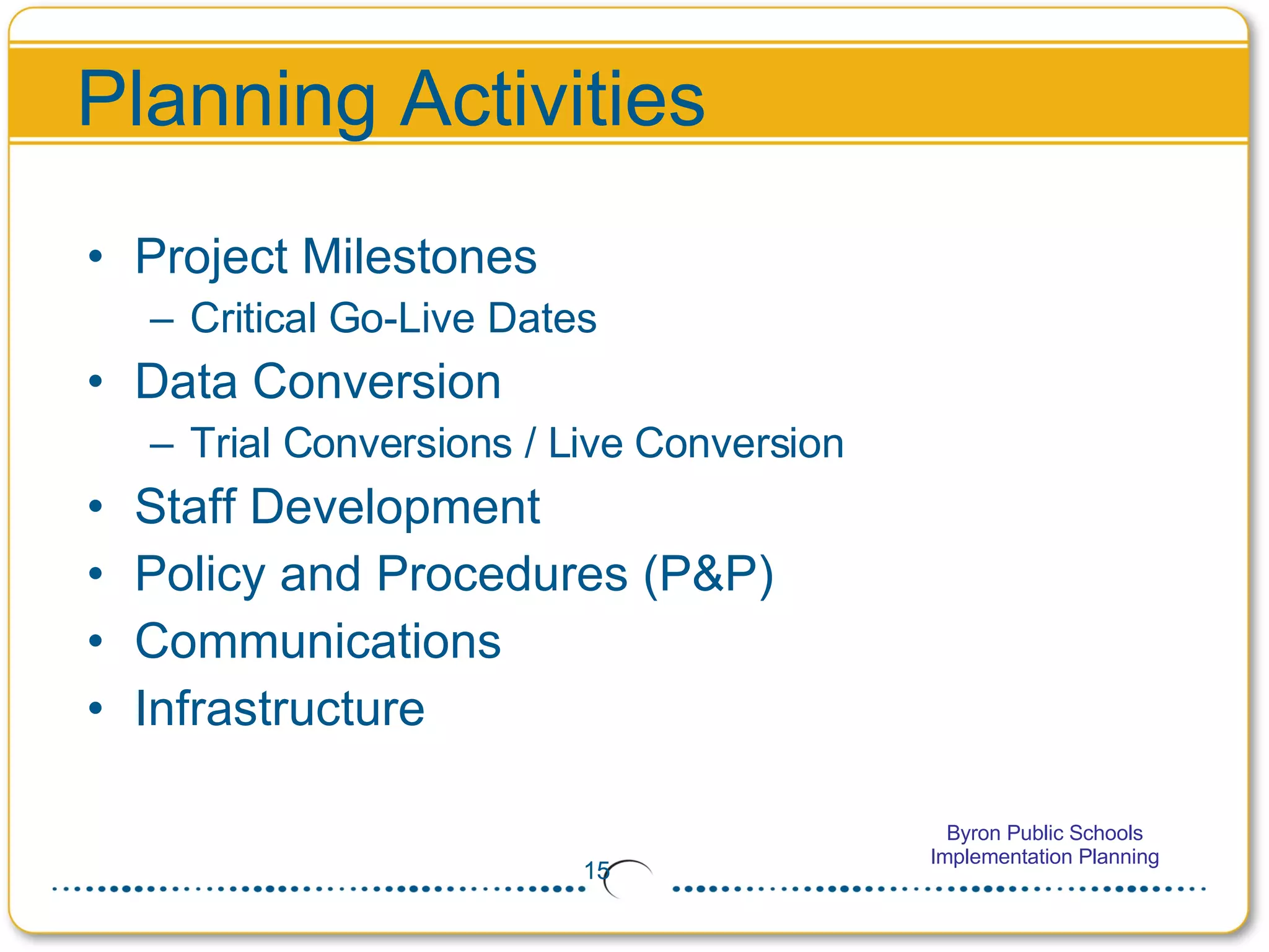 Planning Activities Project Milestones Critical Go-Live Dates Data Conversion Trial Conversions / Live Conversion Staff Development Policy and Procedures (P&P) Communications Infrastructure 