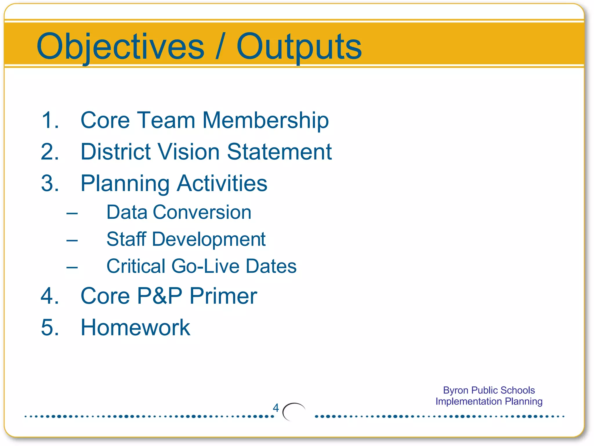 Objectives / Outputs Core Team Membership  District Vision Statement Planning Activities Data Conversion Staff Development Critical Go-Live Dates Core P&P Primer Homework 