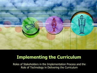 Implementing the Curriculum
Roles of Stakeholders in the Implementation Process and the
Role of Technology in Delivering the Curriculum
 