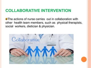 The actions of nurse carries out in collaboration with
other health team members, such as physical therapists,
social workers, dietician & physician.
COLLABORATIVE INTERVENTION
 