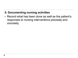 5. Documenting nursing activities
 Record what has been done as well as the patient’s
responses to nursing interventions precisely and
concisely.
 