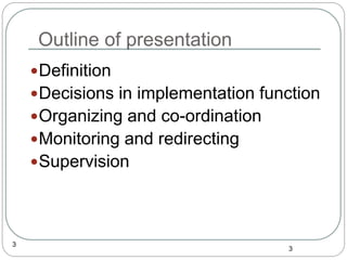 Outline of presentation
3
Definition
Decisions in implementation function
Organizing and co-ordination
Monitoring and redirecting
Supervision
3
 