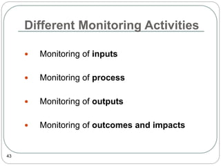 Different Monitoring Activities
43
 Monitoring of inputs
 Monitoring of process
 Monitoring of outputs
 Monitoring of outcomes and impacts
 