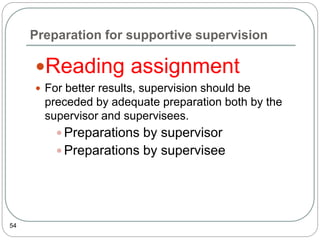 Preparation for supportive supervision
54
Reading assignment
 For better results, supervision should be
preceded by adequate preparation both by the
supervisor and supervisees.
 Preparations by supervisor
 Preparations by supervisee
 