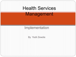 Implementation
By Yodit Zewdie
Health Services
Management
 