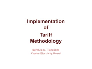 Implementation
of
Tariff
Methodology
Bandula S. Tilakasena
Ceylon Electricity Board
 