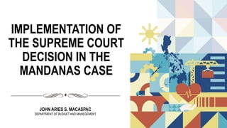 IMPLEMENTATION OF
THE SUPREME COURT
DECISION IN THE
MANDANAS CASE
JOHN ARIES S. MACASPAC
DEPARTMENT OF BUDGETAND MANEGEMENT
 