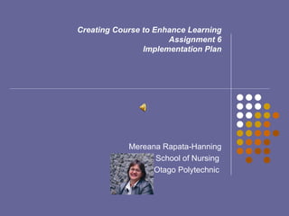 Creating Course to Enhance Learning Assignment 6 Implementation Plan   Mereana Rapata-Hanning School of Nursing  Otago Polytechnic  
