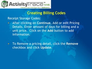 Creating Billing Codes Receipt Storage Codes: After clicking on  Continue ,   Add or edit Pricing Details. Enter amount of days for billing and a unit price.  Click on the  Add  button to add information. To Remove a pricing detail, click the  Remove  checkbox and click  Update . 
