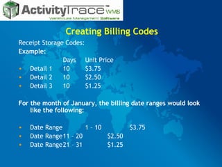 Creating Billing Codes Receipt Storage Codes: Example: Days Unit Price Detail 1 10 $3.75 Detail 2 10 $2.50 Detail 3 10 $1.25 For the month of January, the billing date ranges would look like the following: Date Range  1 – 10 $3.75 Date Range 11 – 20 $2.50 Date Range 21 – 31 $1.25 