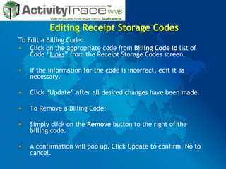 Editing Receipt Storage Codes To Edit a Billing Code: Click on the appropriate code from  Billing Code Id  list of Code “ Links ” from the Receipt Storage Codes screen. If the information for the code is incorrect, edit it as necessary. Click “Update” after all desired changes have been made. To Remove a Billing Code: Simply click on the  Remove  button to the right of the billing code. A confirmation will pop up. Click Update to confirm, No to cancel. 
