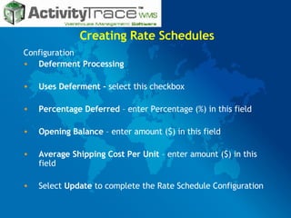 Creating Rate Schedules Configuration Deferment Processing Uses Deferment -  select this checkbox Percentage Deferred  – enter Percentage (%) in this field Opening Balance  – enter amount ($) in this field Average Shipping Cost Per Unit  – enter amount ($) in this field Select  Update  to complete the Rate Schedule Configuration 