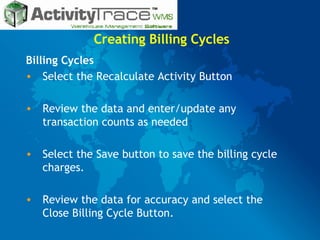 Creating Billing Cycles Billing Cycles  Select the Recalculate Activity Button Review the data and enter/update any  transaction counts as needed Select the Save   button to save the billing cycle charges. Review the data for accuracy and select the Close Billing Cycle Button. 