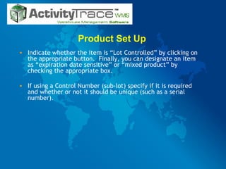 Product Set Up  Indicate whether the item is “Lot Controlled” by clicking on the appropriate button.  Finally, you can designate an item as “expiration date sensitive” or “mixed product” by checking the appropriate box. If using a Control Number (sub-lot) specify if it is required and whether or not it should be unique (such as a serial number). 