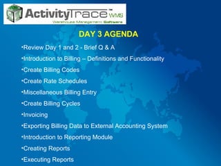 DAY 3 AGENDA Review Day 1 and 2 - Brief Q & A  Introduction to Billing – Definitions and Functionality Create Billing Codes Create Rate Schedules Miscellaneous Billing Entry Create Billing Cycles Invoicing Exporting Billing Data to External Accounting System Introduction to Reporting Module Creating Reports Executing Reports 