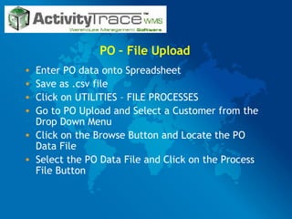 PO – File Upload Enter PO data onto Spreadsheet Save as .csv file Click on UTILITIES – FILE PROCESSES Go to PO Upload and Select a Customer from the Drop Down Menu Click on the Browse Button and Locate the PO Data File Select the PO Data File and Click on the Process File Button 