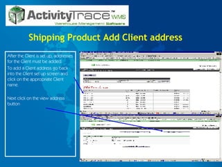 Shipping Product Add Client address After the Client is set up, addresses for the Client must be added. To add a Client address go back into the Client set up screen and click on the appropriate Client name. Next click on the view address button 