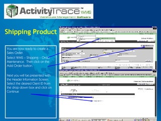 Shipping Product You are now ready to create a Sales Order.  Select WMS – Shipping – Order Maintenance.  Then click on the  Add Order button. Next you will be presented with the Header Information Screen.  Select the desired Client ID from the drop down box and click on Continue 