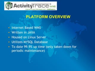 PLATFORM OVERVIEW Internet Based WMS Written in JAVA Housed on Linux Server Utilizes MYSQL Database To date 99.9% up time (only taken down for periodic maintenance) 