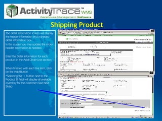 Shipping Product The detail information screen will display the header information and a shaded detail information box. In this screen you may update the order header information as needed. Enter the Detail information for each product in the Add Order Line section.  When finished with each line item, click on the Add Button. *Selecting the + button next to the Product ID field will display all available inventory for the customer (See Next Slide) 