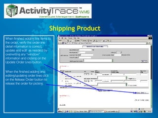 Shipping Product When finished adding line items to the order, verify the order line detail information is correct, update and edit  as needed by overwriting any “window” information and clicking on the Update Order Lines button. When the finished adding and editing/updating order lines click on the Release Order button to release the order for picking. 