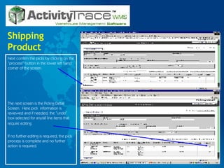 Shipping Product Next confirm the picks by clicking on the “process” button in the lower left hand corner of the screen.  The next screen is the Pickng Detail Screen.  Here pick  information is reviewed and if needed, the “undo” box selected for any/all line items that require editing.   If no further editing is required, the pick process is complete and no further action is required. 