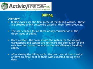 Billing Overview: Billing cycles are the final piece of the Billing Module.  These are created to bill customers based on their rate schedules.  The user can bill for all three or any combination of the three types of billing.  Once created, the counts from the system for the various transactions and storage are retrieved and also allow for the user to enter custom counts for the miscellaneous handling codes.  After closing the billing cycle, the user can print an invoice or have an email sent to them with exported billing cycle data. 