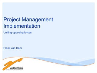 Project Management
Implementation
Uniting opposing forces

Frank van Dam

 