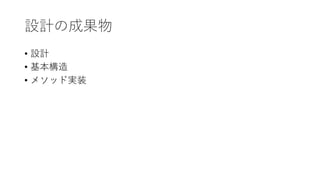 設計の成果物
&bull; 設計
&bull; 基本構造
&bull; メソッド実装
 