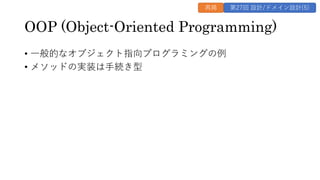 OOP (Object-Oriented Programming)
&bull; ⼀般的なオブジェクト指向プログラミングの例
&bull; メソッドの実装は⼿続き型
再掲 第27回 設計/ドメイン設計(5)
 