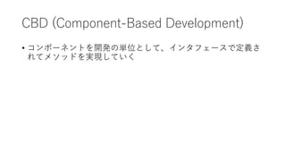 CBD (Component-Based Development)
&bull; コンポーネントを開発の単位として、インタフェースで定義さ
れてメソッドを実現していく
 
