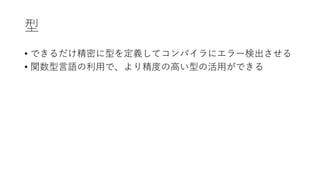 型
&bull; できるだけ精密に型を定義してコンパイラにエラー検出させる
&bull; 関数型⾔語の利⽤で、より精度の⾼い型の活⽤ができる
 