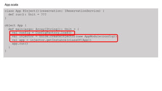 class App @Inject()(reservation: IReservationService) {
def run(): Unit = ???
}
object App {
def main(args: Array[String]): Unit = {
val config = ConfigFactory.load()
val injector = Guice.createInjector(new AppModule(config))
val app = injector.getInstance(classOf[App])
app.run()
}
}
App.scala
 