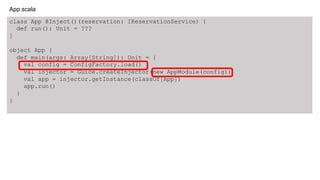 class App @Inject()(reservation: IReservationService) {
def run(): Unit = ???
}
object App {
def main(args: Array[String]): Unit = {
val config = ConfigFactory.load()
val injector = Guice.createInjector(new AppModule(config))
val app = injector.getInstance(classOf[App])
app.run()
}
}
App.scala
 