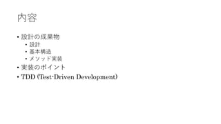 内容
&bull; 設計の成果物
&bull; 設計
&bull; 基本構造
&bull; メソッド実装
&bull; 実装のポイント
&bull; TDD (Test-Driven Development)
 