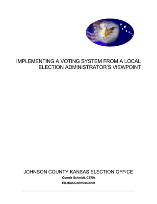 IMPLEMENTING A VOTING SYSTEM FROM A LOCAL
ELECTION ADMINISTRATOR’S VIEWPOINT
JOHNSON COUNTY KANSAS ELECTION OFFICE
Connie Schmidt, CERA
Election Commissioner
 